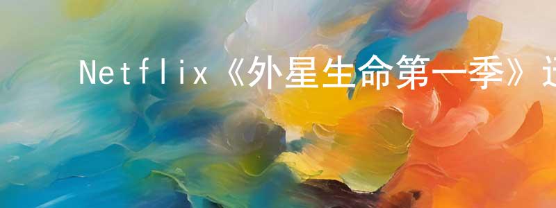 蔡芹芹的动漫综艺大全,Netflix《外星生命第一季》迅雷下载/在线观看/百度云-魔幻/科幻-美剧天堂